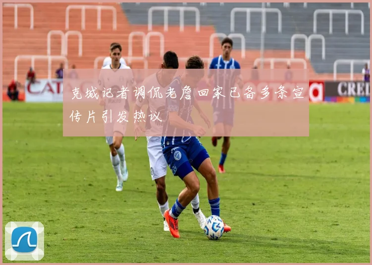 克城记者调侃老詹回家已备多条宣传片引发热议