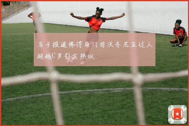 马卡报道佛得角门将沃齐尼亚过人超越C罗引发热议