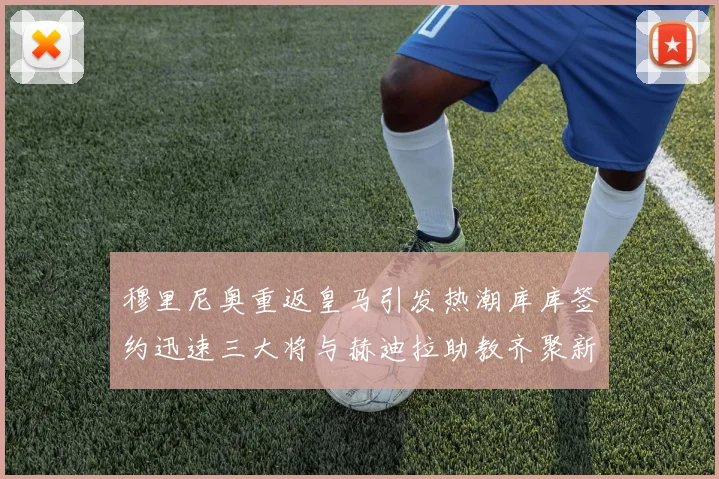 穆里尼奥重返皇马引发热潮库库签约迅速三大将与赫迪拉助教齐聚新阵容