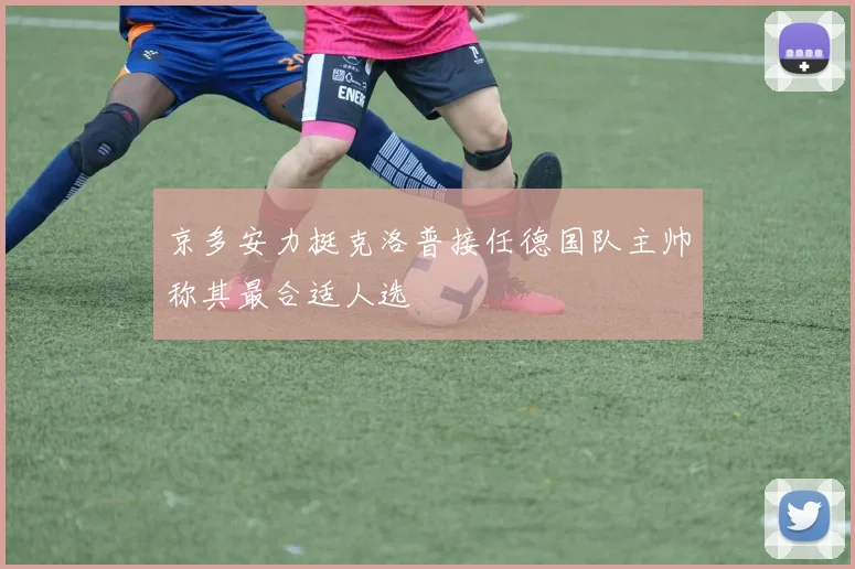 京多安力挺克洛普接任德国队主帅称其最合适人选