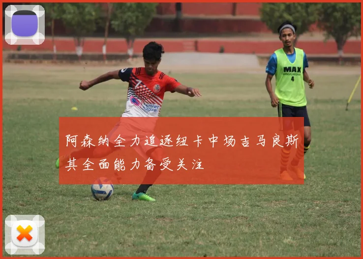 阿森纳全力追逐纽卡中场吉马良斯其全面能力备受关注