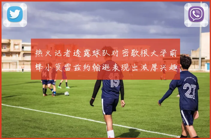 热火记者透露球队对密歇根大学前锋小莫雷兹约翰逊表现出浓厚兴趣