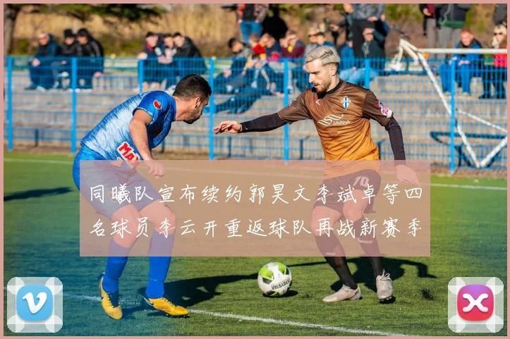 同曦队宣布续约郭昊文李斌卓等四名球员李云开重返球队再战新赛季