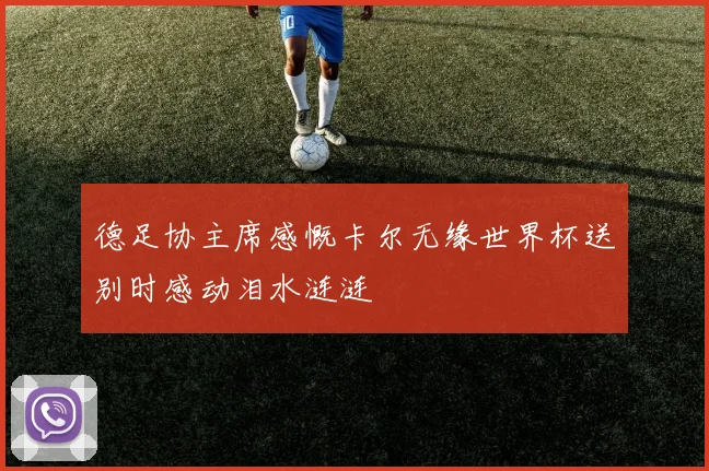德足协主席感慨卡尔无缘世界杯送别时感动泪水涟涟