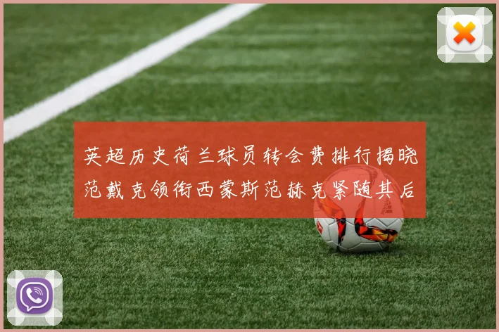 英超历史荷兰球员转会费排行揭晓范戴克领衔西蒙斯范赫克紧随其后