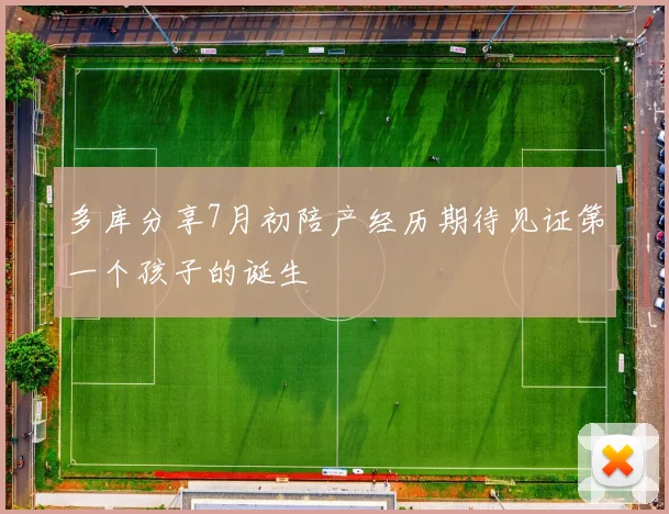 多库分享7月初陪产经历期待见证第一个孩子的诞生