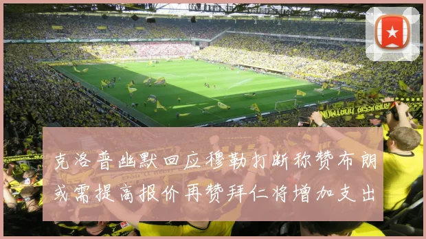 克洛普幽默回应穆勒打断称赞布朗或需提高报价再赞拜仁将增加支出