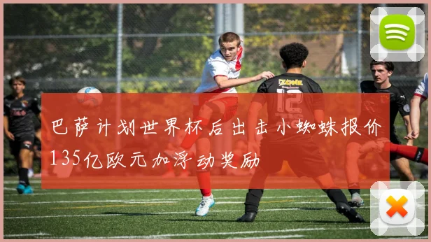 巴萨计划世界杯后出击小蜘蛛报价135亿欧元加浮动奖励