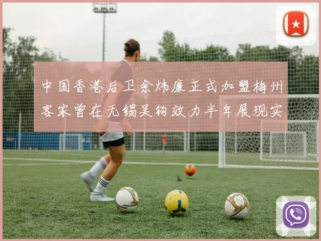 中国香港后卫余炜廉正式加盟梅州客家曾在无锡吴钩效力半年展现实力