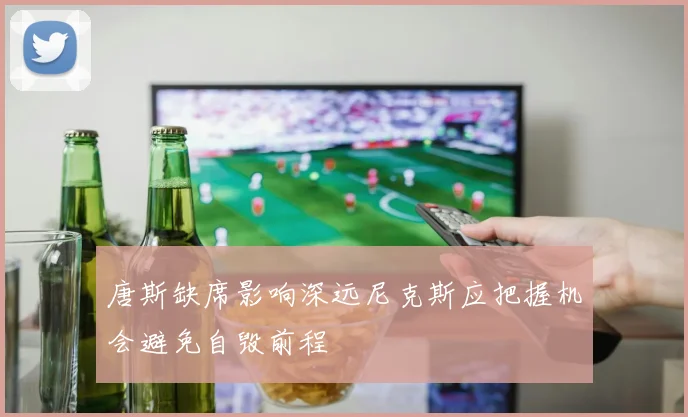 唐斯缺席影响深远尼克斯应把握机会避免自毁前程