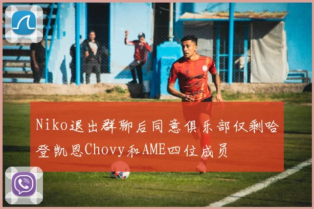 Niko退出群聊后同意俱乐部仅剩哈登凯恩Chovy和AME四位成员