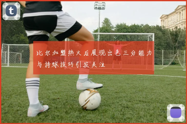 比尔加盟热火后展现出色三分能力与持球技巧引发关注