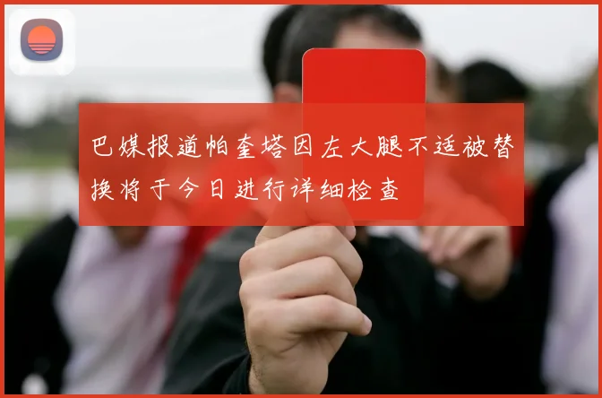 巴媒报道帕奎塔因左大腿不适被替换将于今日进行详细检查