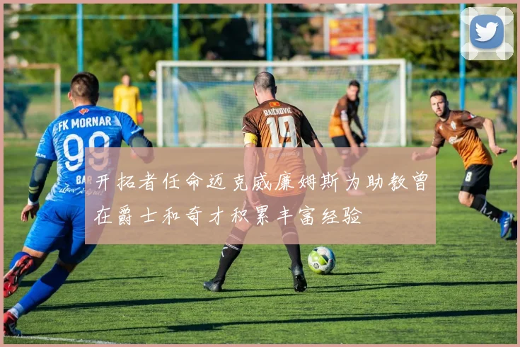 开拓者任命迈克威廉姆斯为助教曾在爵士和奇才积累丰富经验