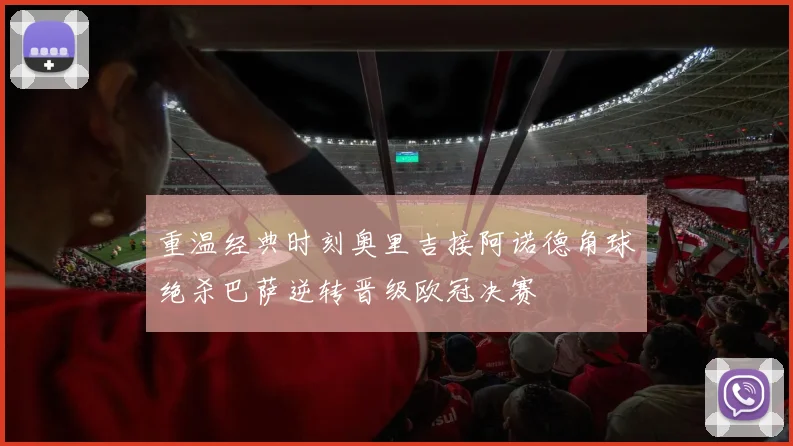 重温经典时刻奥里吉接阿诺德角球绝杀巴萨逆转晋级欧冠决赛