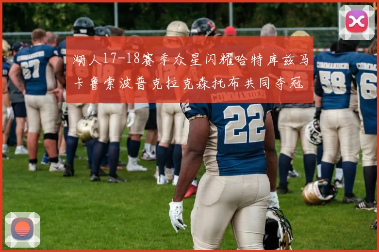 湖人17-18赛季众星闪耀哈特库兹马卡鲁索波普克拉克森托布共同夺冠的辉煌时刻