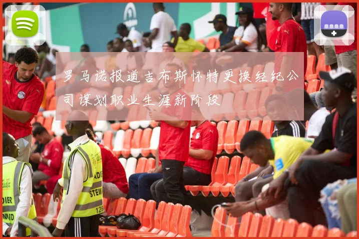 罗马诺报道吉布斯怀特更换经纪公司谋划职业生涯新阶段