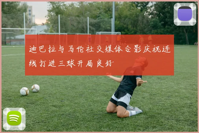 迪巴拉与马伦社交媒体合影庆祝连线打进三球开局良好