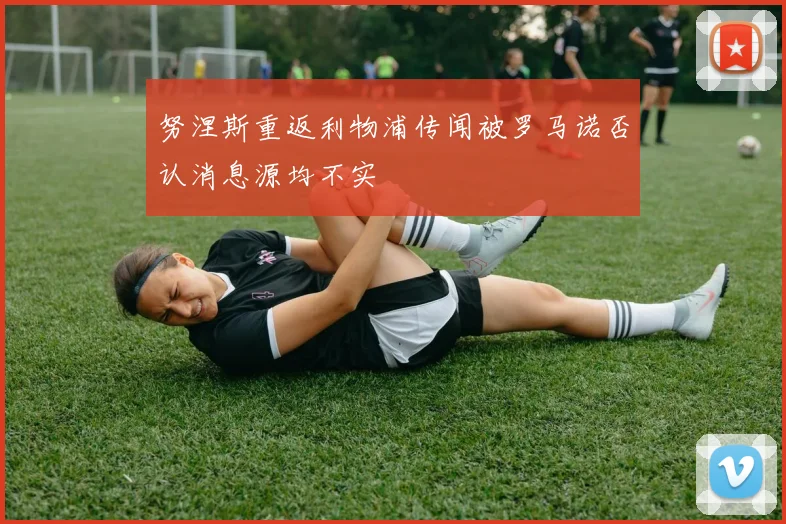 努涅斯重返利物浦传闻被罗马诺否认消息源均不实