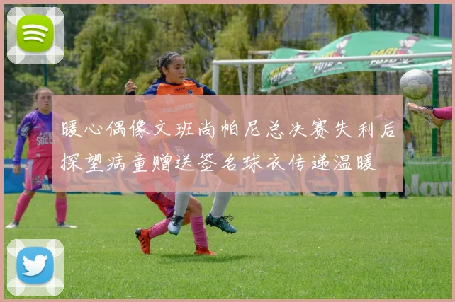 暖心偶像文班尚帕尼总决赛失利后探望病童赠送签名球衣传递温暖