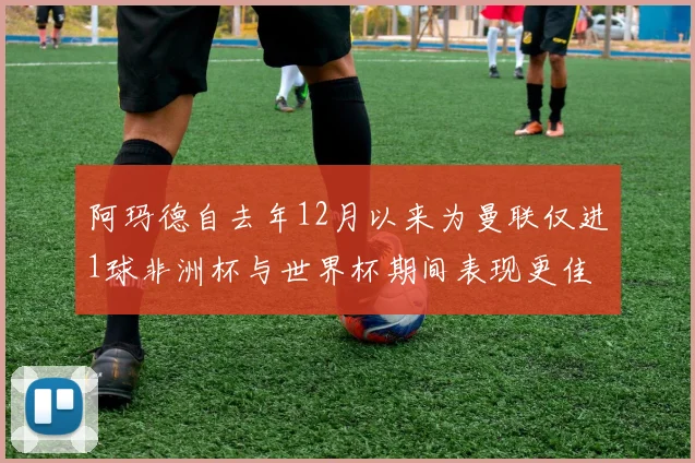 阿玛德自去年12月以来为曼联仅进1球非洲杯与世界杯期间表现更佳