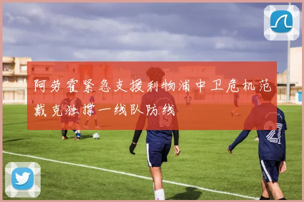 阿劳霍紧急支援利物浦中卫危机范戴克独撑一线队防线