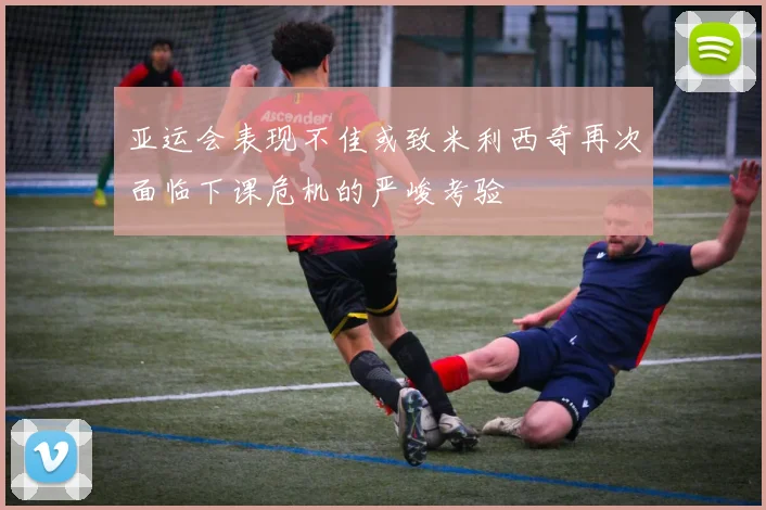 亚运会表现不佳或致米利西奇再次面临下课危机的严峻考验