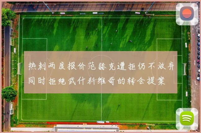 热刺两度报价范赫克遭拒仍不放弃同时拒绝武什科维奇的转会提案