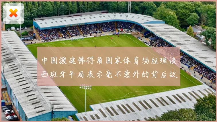 中国援建佛得角国家体育场经理谈西班牙平局表示毫不意外的背后故事